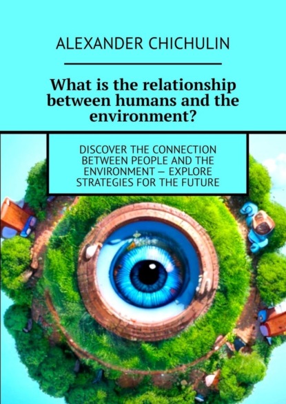 What is the relationship between humans and the environment? Discover the connection between people and the environment explore strategies for the future