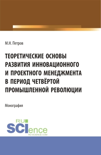 Обложка книги Теоретические основы развития инновационного и проектного менеджмента в период четвёртой промышленной революции. (Аспирантура, Бакалавриат, Магистратура, Специалитет). Монография., Михаил Николаевич Петров