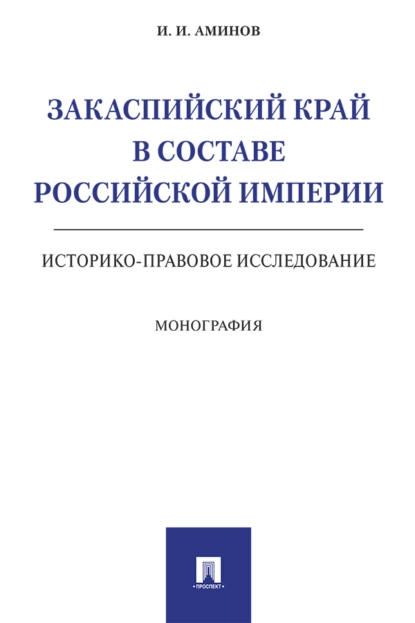 Обложка книги Закаспийский край в составе Российской империи (историко-правовое исследование), Илья Исакович Аминов