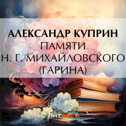 Аудиокнига Александр Куприн - Памяти Н. Г. Михайловского (Гарина)