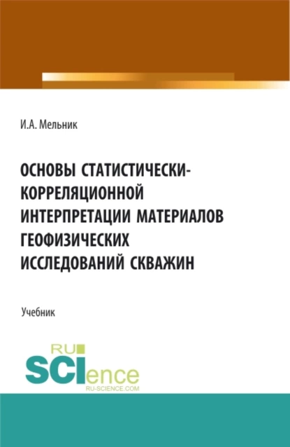 Обложка книги Основы статистически-корреляционной интерпретации материалов геофизических исследований скважин. (Бакалавриат, Магистратура). Учебник., Игорь Анатольевич Мельник