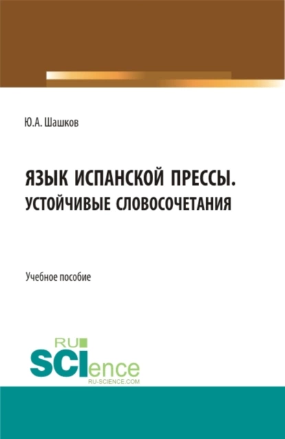 Обложка книги Язык испанской прессы. Устойчивые словосочетания. (Бакалавриат, Магистратура). Учебное пособие., Юрий Алексеевич Шашков