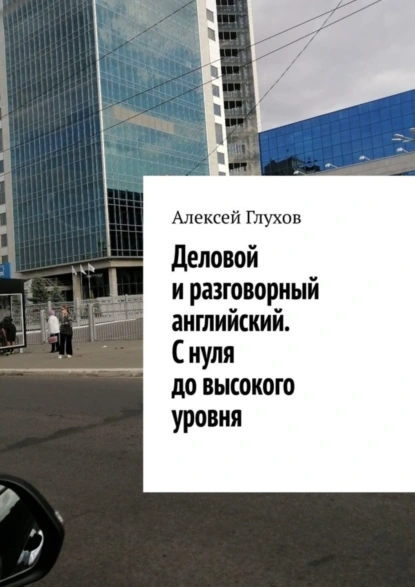 Обложка книги Деловой и разговорный английский. С нуля до высокого уровня, Алексей Глухов