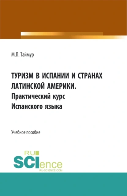 Обложка книги Туризм в Испании и странах Латинской Америки. Практический курс испанского языка. (Аспирантура, Бакалавриат, Магистратура). Учебное пособие., Мария Павловна Таймур