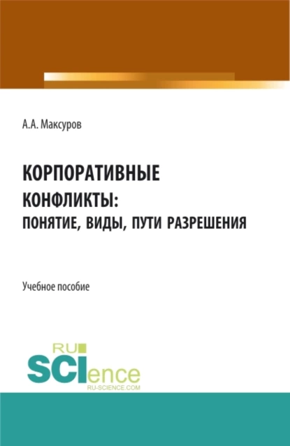 Обложка книги Корпоративные конфликты: понятие, виды, пути разрешения. (Аспирантура, Бакалавриат, Магистратура). Учебное пособие., Алексей Анатольевич Максуров