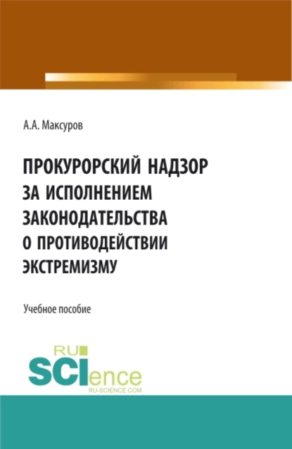 Обложка книги Прокурорский надзор за исполнением законодательства о противодействии экстремизму. (Аспирантура, Бакалавриат, Магистратура). Учебное пособие., Алексей Анатольевич Максуров