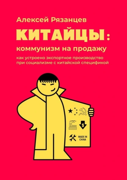 Обложка книги Китайцы: коммунизм на продажу. Как устроено экспортное производство при социализме с китайской спецификой, Алексей Рязанцев