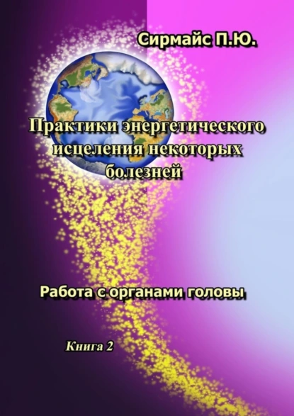 Обложка книги Практики энергетического исцеления некоторых болезней. Книга 2. Работа с органами головы, Павел Юрьевич Сирмайс