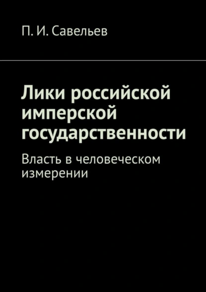 Обложка книги Лики российской имперской государственности. Власть в человеческом измерении, П. И. Савельев