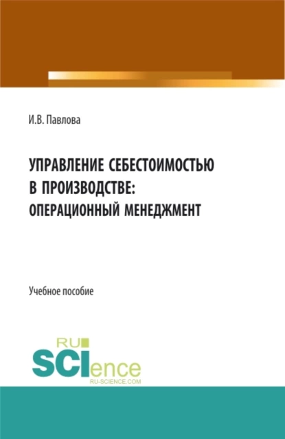 Обложка книги Управление себестоимостью в производстве: операционный менеджмент. (Аспирантура, Бакалавриат, Магистратура). Учебное пособие., Ирина Владимировна Павлова