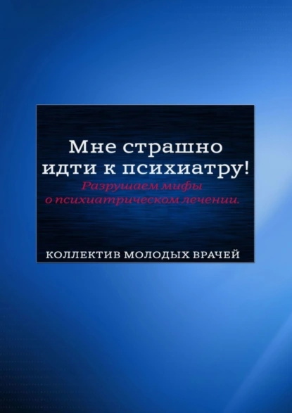 Обложка книги Мне страшно идти к психиатру! Разрушаем мифы о психиатрическом лечении, Андрей Дмитриевич Седых