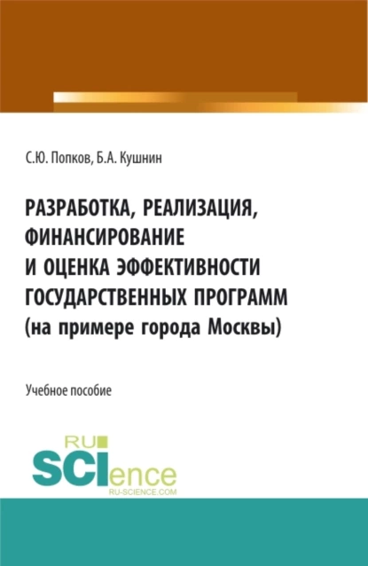 Обложка книги Разработка, реализация, финансирование и оценка эффективности государственных программ (на примере города Москвы). (Аспирантура, Бакалавриат, Магистратура). Учебное пособие., Сергей Юрьевич Попков