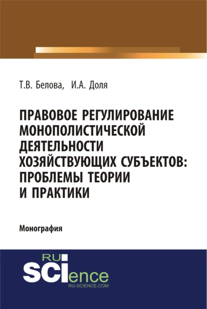 Обложка книги Правовое регулирование монополистической деятельности хозяйствующих субъектов: проблемы теории и практики. (Адъюнктура, Аспирантура, Бакалавриат). Монография., Татьяна Викторовна Белова