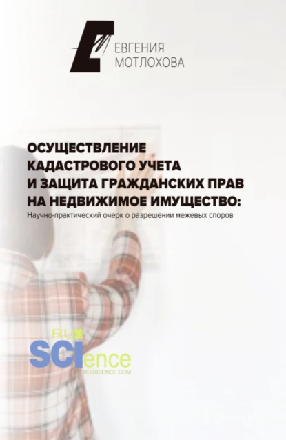 Обложка книги Осуществление кадастрового учета и защита гражданских прав на недвижимое имущество: научно-практический очерк о разрешении межевых споров. (Аспирантура). Монография., Евгения Александровна Мотлохова