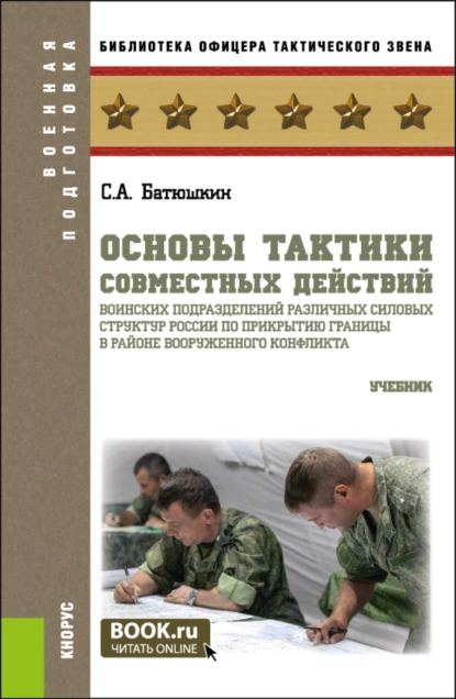 Обложка книги Основы тактики совместных действий воинских подразделений различных силовых структур России по прикрытию границы в районе вооруженного конфликта. (Бакалавриат, Магистратура). Учебник., Сергей Анатольевич Батюшкин