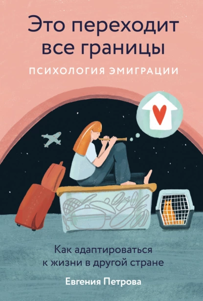 Обложка книги Это переходит все границы: Психология эмиграции. Как адаптироваться к жизни в другой стране, Евгения Петрова