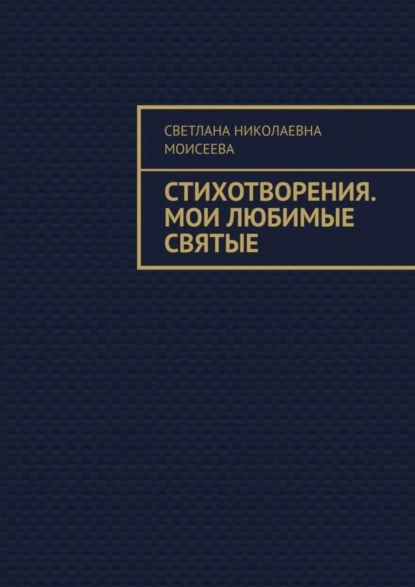 Обложка книги Стихотворения. Мои любимые святые, Светлана Николаевна Моисеева