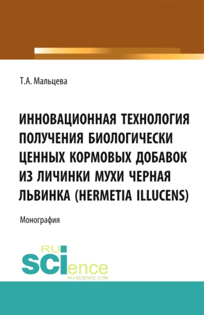 Обложка книги Инновационная технология получения биологически ценных кормовых добавок из личинки мухи Черная львинка (Hermetia Illucens). (Аспирантура, Бакалавриат, Магистратура, Специалитет). Монография., Татьяна Александровна Мальцева