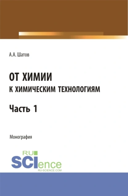 Обложка книги От химии к химическим технологиям. Часть 1. (Бакалавриат, Магистратура). Монография., Александр Алексеевич Шатов