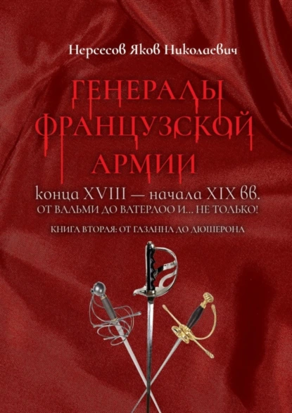 Обложка книги Генералы французской армии конца XVIII – начала XIX вв.: от Вальми до Ватерлоо и… не только! Книга вторая: от Газана до Дюшерона, Яков Николаевич Нерсесов