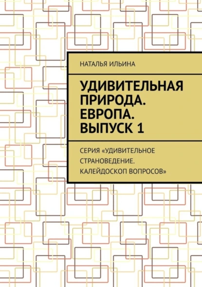 Обложка книги Удивительная природа. Европа. Выпуск 1. Серия «Удивительное страноведение. Калейдоскоп вопросов», Наталья Ильина