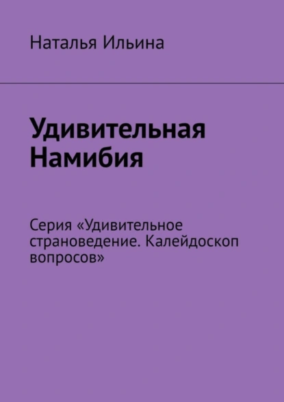 Обложка книги Удивительная Намибия. Серия «Удивительное страноведение. Калейдоскоп вопросов», Наталья Ильина