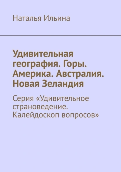 Обложка книги Удивительная география. Горы. Америка. Австралия. Новая Зеландия. Серия «Удивительное страноведение. Калейдоскоп вопросов», Наталья Ильина