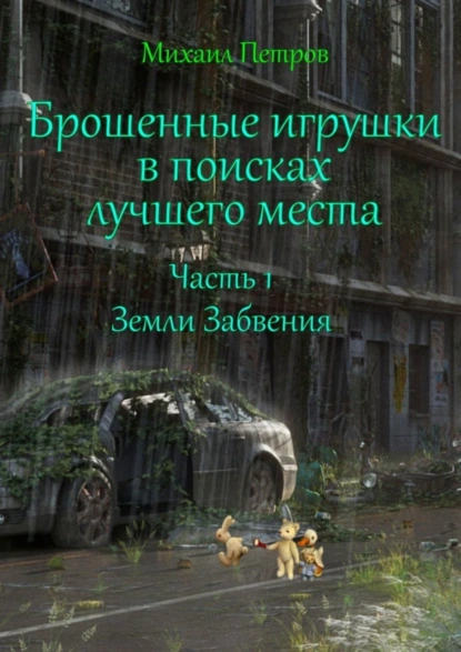 Обложка книги Брошенные игрушки в поисках лучшего места. Часть 1. Земли забвения, Михаил Петров