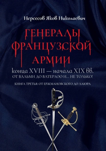 Обложка книги Генералы французской армии конца XVIII – начала XIX вв.: от Вальми до Ватерлоо и… не только! Книга третья: от Ержмановского до Лаюра, Яков Николаевич Нерсесов