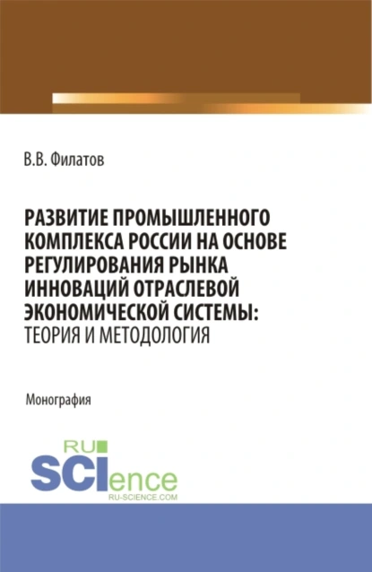 Обложка книги Развитие промышленного комплекса России на основе регулирования рынка инноваций отраслевой экономической системы: Теория и методология. (Аспирантура, Магистратура). Монография., Владимир Владимирович Филатов