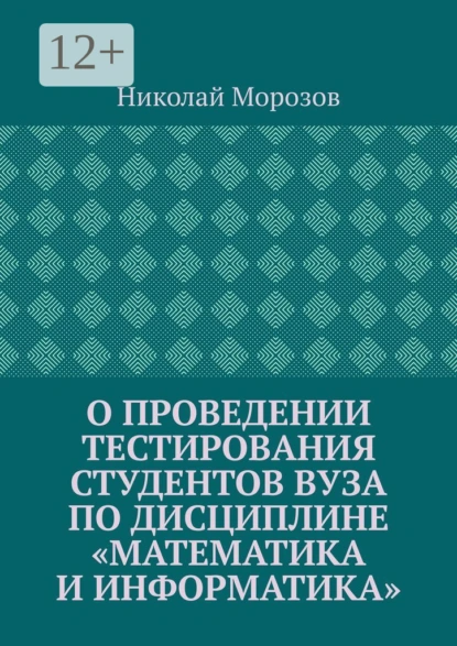 Обложка книги О проведении тестирования студентов вуза по дисциплине «Математика и информатика», Николай Морозов