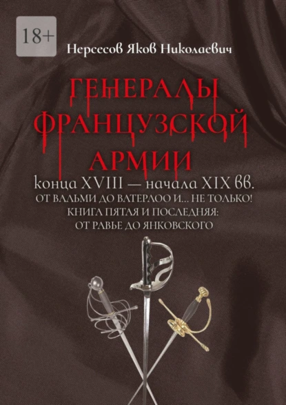 Обложка книги Генералы французской армии конца XVIII – начала XIX вв.: от Вальми до Ватерлоо и… не только! Книга пятая и последняя: от Равье до Янковского, Яков Николаевич Нерсесов