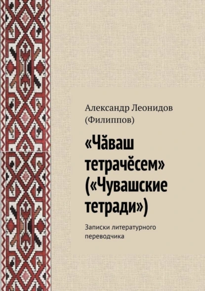 Обложка книги «Чӑваш тетрачӗсем» («Чувашские тетради»). Записки литературного переводчика, Александр Леонидов (Филиппов)