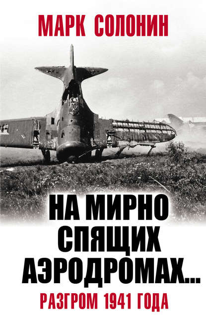 Марк Семёнович Солонин - «На мирно спящих аэродромах…» Разгром 1941 года