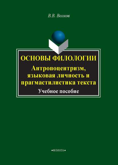 Основы филологии. Антропоцентризм, языковая личность и прагмастилистика текста (В. В. Волков). 2014г. 