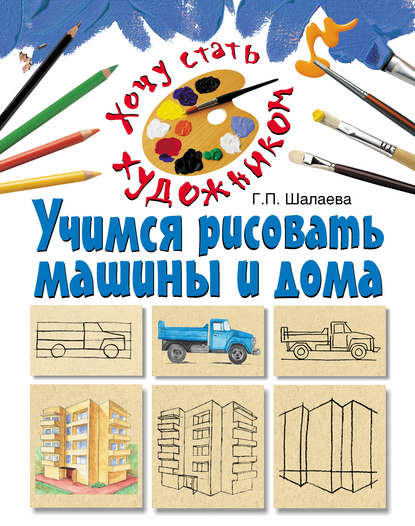 Г. П. Шалаева - Учимся рисовать машины и дома