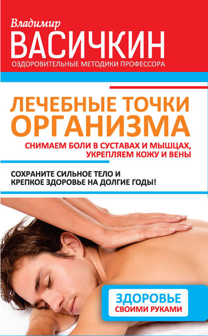 Владимир Васичкин — Лечебные точки организма: снимаем боли в суставах и мышцах, укрепляем кожу, вены, сон и иммунитет
