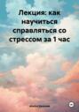 Лекция: как научиться справляться со стрессом за 1 час