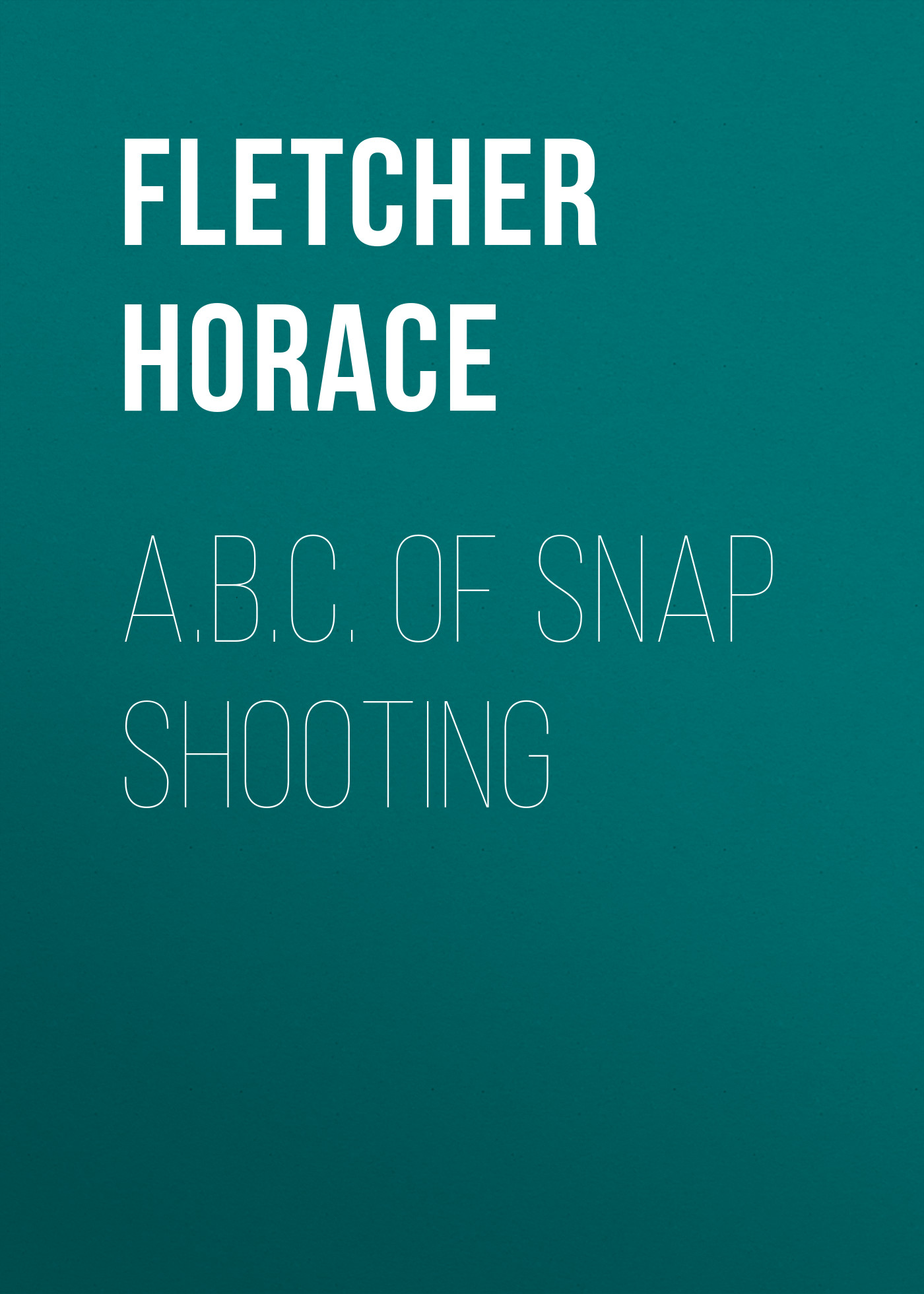 Fletcher Horace, A.B.C. of Snap Shooting read online at LitRes