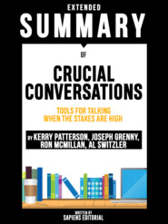 Extended Summary Of Crucial Conversations: Tools For Talking When The Stakes Are High – By Kerry Patterson, Joseph Grenny, Ron McMillan, Al Switzler